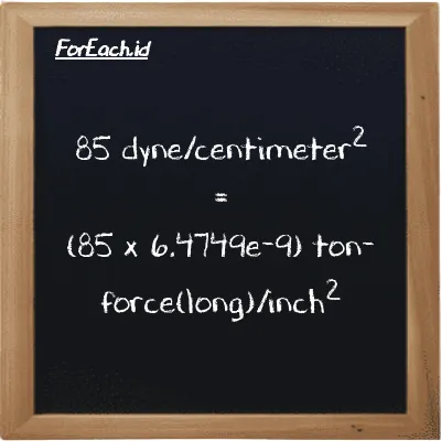 How to convert dyne/centimeter<sup>2</sup> to ton-force(long)/inch<sup>2</sup>: 85 dyne/centimeter<sup>2</sup> (dyn/cm<sup>2</sup>) is equivalent to 85 times 6.4749e-9 ton-force(long)/inch<sup>2</sup> (LT f/in<sup>2</sup>)